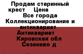 Продам старинный крест  › Цена ­ 20 000 - Все города Коллекционирование и антиквариат » Антиквариат   . Кировская обл.,Сезенево д.